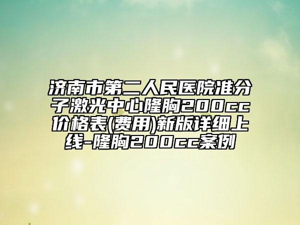 济南市第二人民医院准分子激光中心隆胸200cc价格表(费用)新版详细上线-隆胸200cc案例