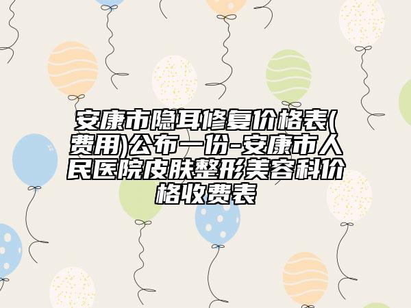 安康市隐耳修复价格表(费用)公布一份-安康市人民医院皮肤整形美容科价格收费表