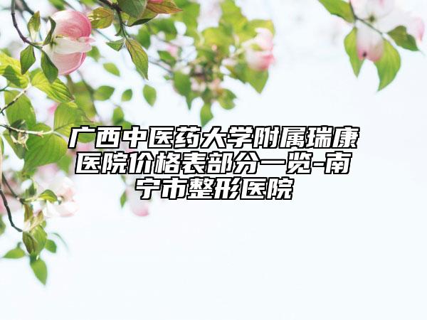 广西中医药大学附属瑞康医院价格表部分一览-南宁市整形医院
