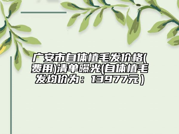 广安市自体植毛发价格(费用)清单曝光(自体植毛发均价为：13977元）