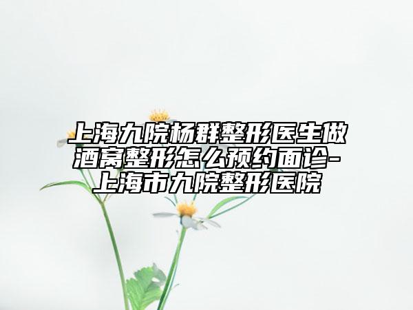 上海九院杨群整形医生做酒窝整形怎么预约面诊-上海市九院整形医院