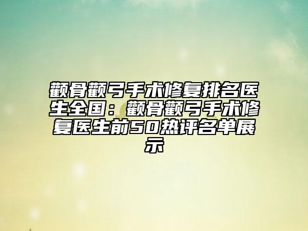 颧骨颧弓手术修复排名医生全国：颧骨颧弓手术修复医生前50热评名单展示
