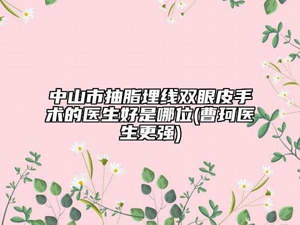 中山市抽脂埋线双眼皮手术的医生好是哪位(曹珂医生更强)