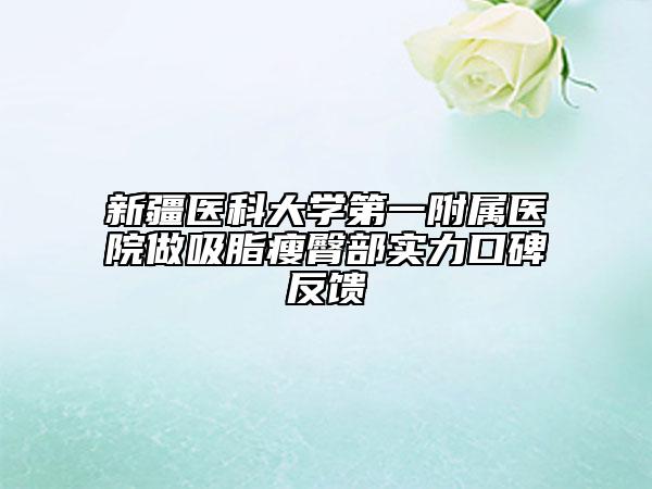 新疆医科大学第一附属医院做吸脂瘦臀部实力口碑反馈