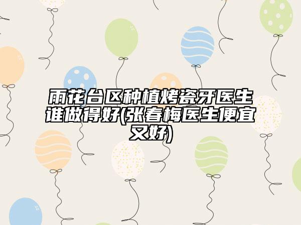 雨花台区种植烤瓷牙医生谁做得好(张春梅医生便宜又好)