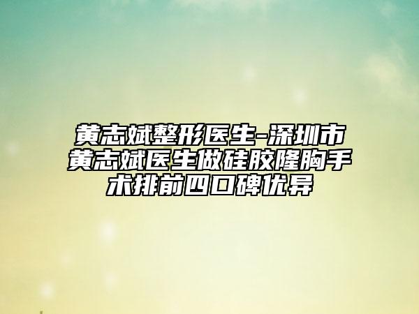 黄志斌整形医生-深圳市黄志斌医生做硅胶隆胸手术排前四口碑优异