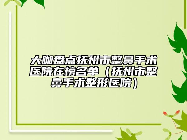 大咖盘点抚州市整鼻手术医院在榜名单（抚州市整鼻手术整形医院）