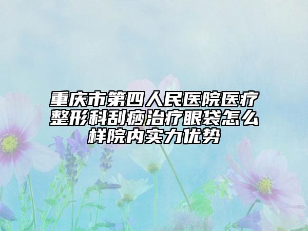 重庆市第四人民医院医疗整形科刮痧治疗眼袋怎么样院内实力优势