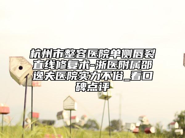杭州市整容医院单侧唇裂直线修复术-浙医附属邵逸夫医院实力不俗_看口碑点评