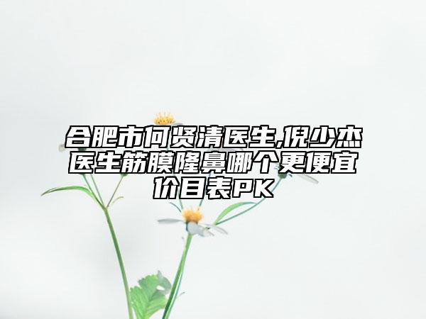 合肥市何贤清医生,倪少杰医生筋膜隆鼻哪个更便宜价目表PK