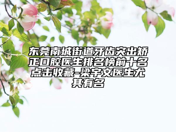 东莞南城街道牙齿突出矫正口腔医生排名榜前十名点击收藏-梁宇文医生尤其有名