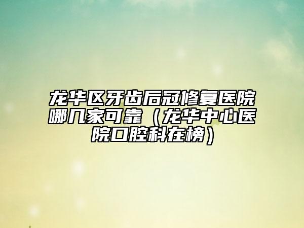 龙华区牙齿后冠修复医院哪几家可靠（龙华中心医院口腔科在榜）