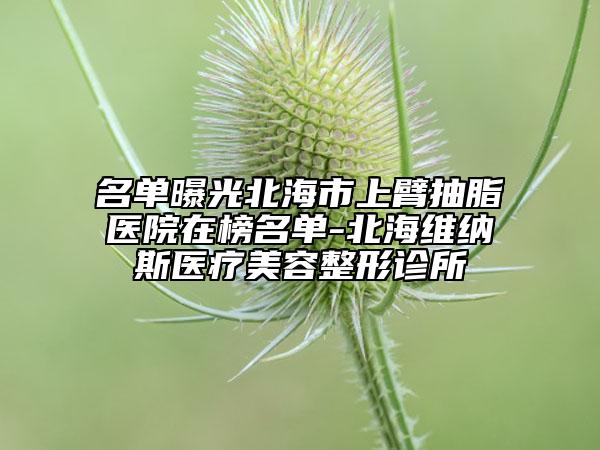 名单曝光北海市上臂抽脂医院在榜名单-北海维纳斯医疗美容整形诊所