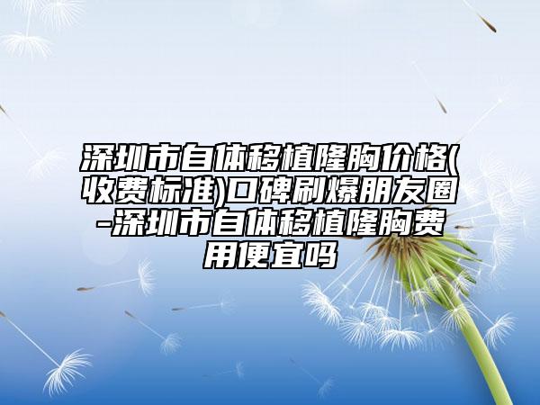 深圳市自体移植隆胸价格(收费标准)口碑刷爆朋友圈-深圳市自体移植隆胸费用便宜吗