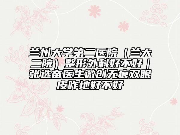 兰州大学第二医院（兰大二院）整形外科好不好｜张选奋医生微创无痕双眼皮咋地好不好