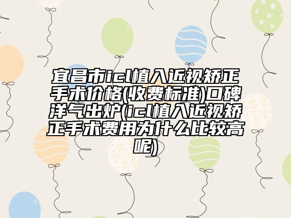 宜昌市icl植入近视矫正手术价格(收费标准)口碑洋气出炉(icl植入近视矫正手术费用为什么比较高呢)