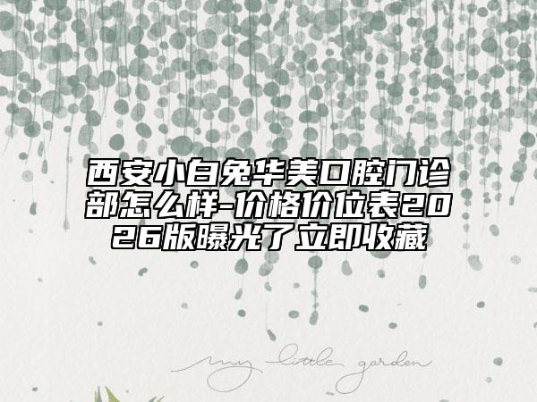 西安小白兔华美口腔门诊部怎么样-价格价位表2026版曝光了立即收藏