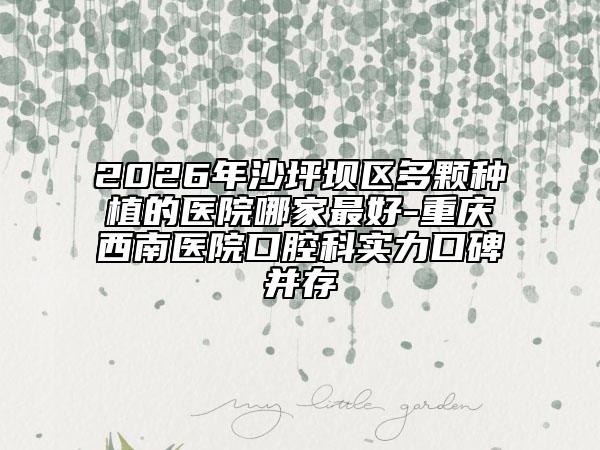 2026年沙坪坝区多颗种植的医院哪家最好-重庆西南医院口腔科实力口碑并存