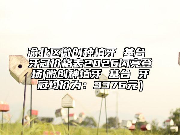 渝北区微创种植牙 基台 牙冠价格表2026闪亮登场(微创种植牙 基台 牙冠均价为：3376元）