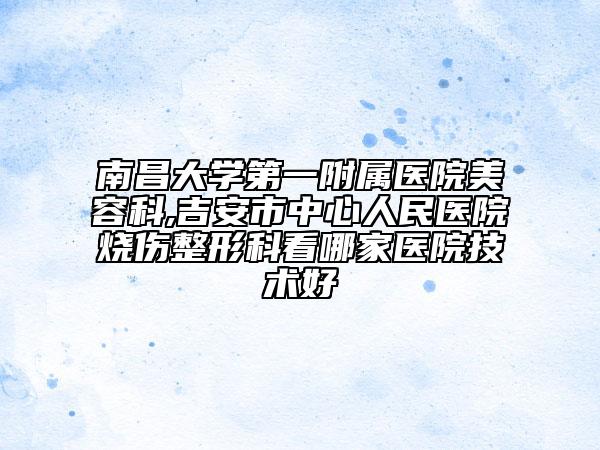 南昌大学第一附属医院美容科,吉安市中心人民医院烧伤整形科看哪家医院技术好