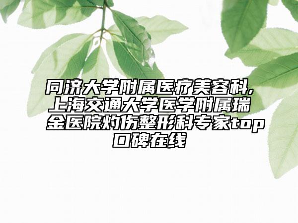 同济大学附属医疗美容科,上海交通大学医学附属瑞金医院灼伤整形科专家top口碑在线
