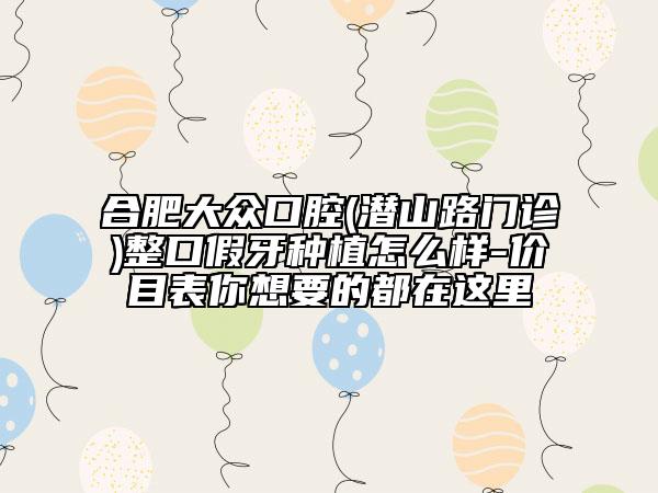 合肥大众口腔(潜山路门诊)整口假牙种植怎么样-价目表你想要的都在这里
