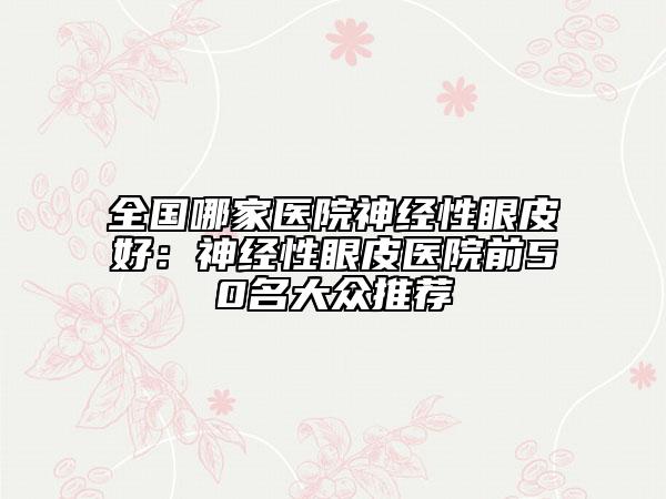 全国哪家医院神经性眼皮好：神经性眼皮医院前50名大众推荐
