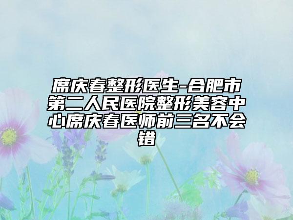 席庆春整形医生-合肥市第二人民医院整形美容中心席庆春医师前三名不会错