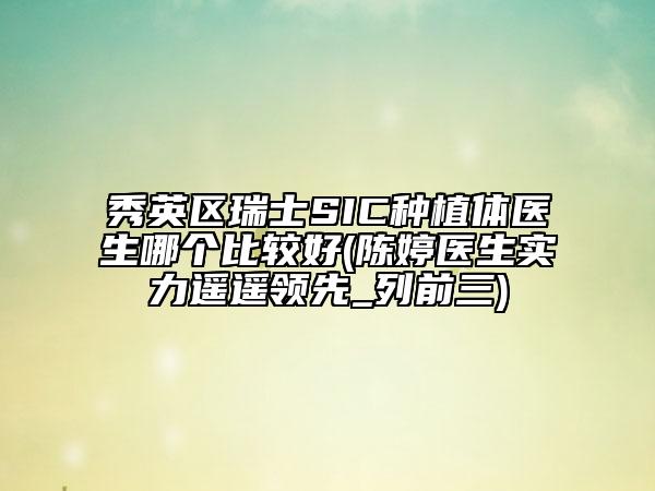 秀英区瑞士SIC种植体医生哪个比较好(陈婷医生实力遥遥领先_列前三)