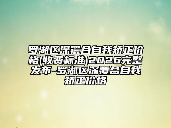 罗湖区深覆合自我矫正价格(收费标准)2026完整发布-罗湖区深覆合自我矫正价格