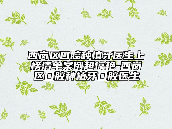 西岗区口腔种植牙医生上榜清单案例超惊艳-西岗区口腔种植牙口腔医生