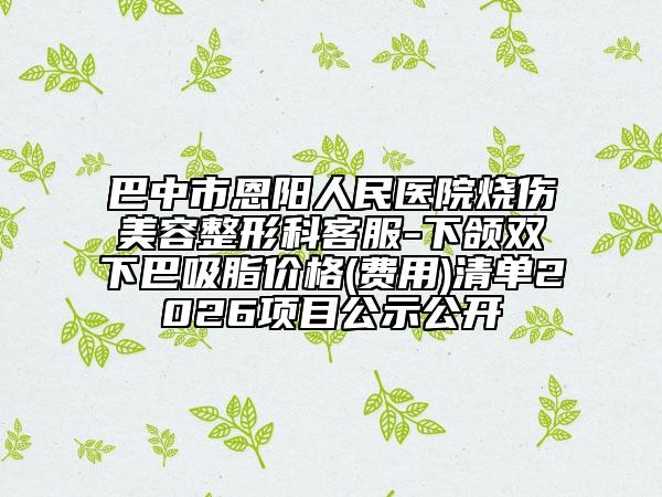巴中市恩阳人民医院烧伤美容整形科客服-下颌双下巴吸脂价格(费用)清单2026项目公示公开