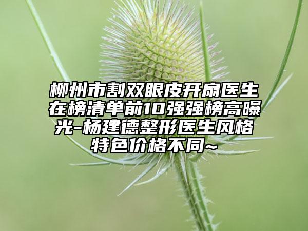 柳州市割双眼皮开扇医生在榜清单前10强强榜高曝光-杨建德整形医生风格特色价格不同~