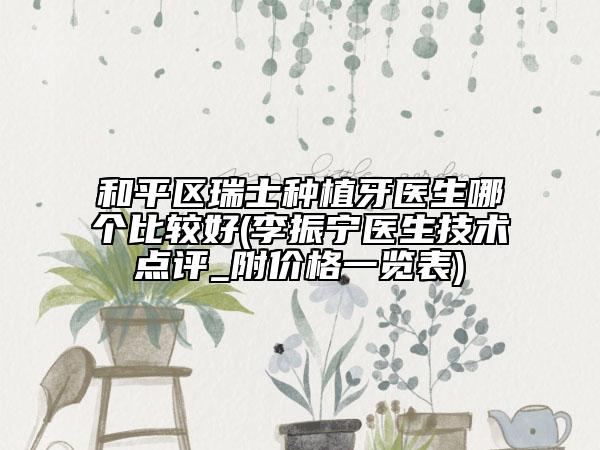 和平区瑞士种植牙医生哪个比较好(李振宁医生技术点评_附价格一览表)