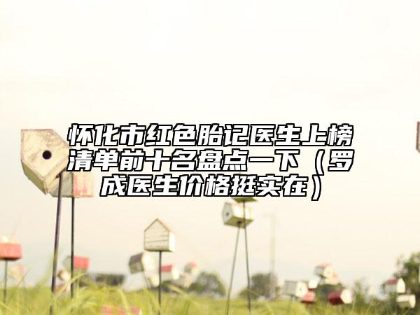 怀化市红色胎记医生上榜清单前十名盘点一下（罗成医生价格挺实在）