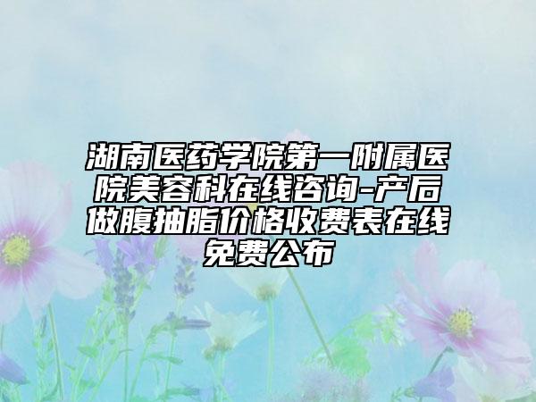 湖南医药学院第一附属医院美容科在线咨询-产后做腹抽脂价格收费表在线免费公布