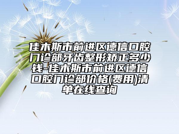 佳木斯市前进区德信口腔门诊部牙齿整形矫正多少钱-佳木斯市前进区德信口腔门诊部价格(费用)清单在线查询
