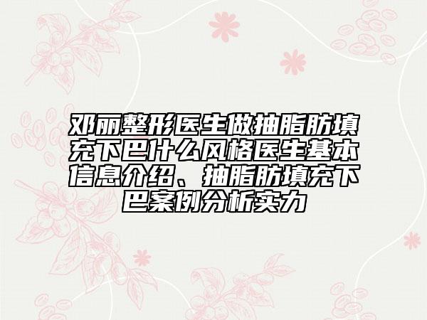 邓丽整形医生做抽脂肪填充下巴什么风格医生基本信息介绍、抽脂肪填充下巴案例分析实力