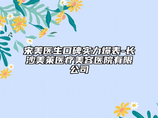 宋美医生口碑实力爆表-长沙美莱医疗美容医院有限公司