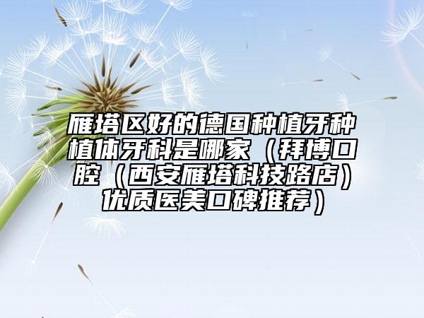 雁塔区好的德国种植牙种植体牙科是哪家（拜博口腔（西安雁塔科技路店）优质医美口碑推荐）