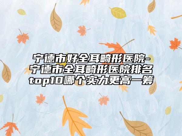 宁德市好全耳畸形医院-宁德市全耳畸形医院排名top10哪个实力更高一筹