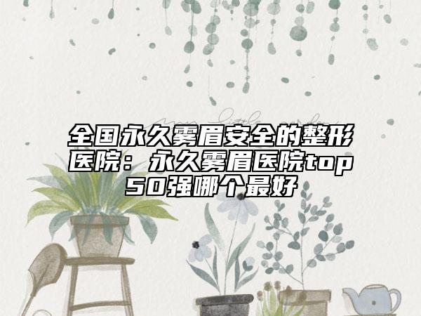 全国永久雾眉安全的整形医院：永久雾眉医院top50强哪个最好