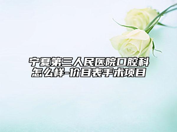 宁夏第三人民医院口腔科怎么样-价目表手术项目