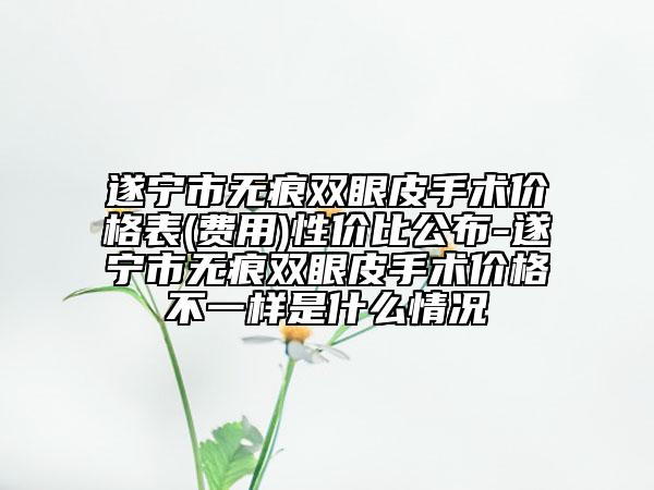 遂宁市无痕双眼皮手术价格表(费用)性价比公布-遂宁市无痕双眼皮手术价格不一样是什么情况