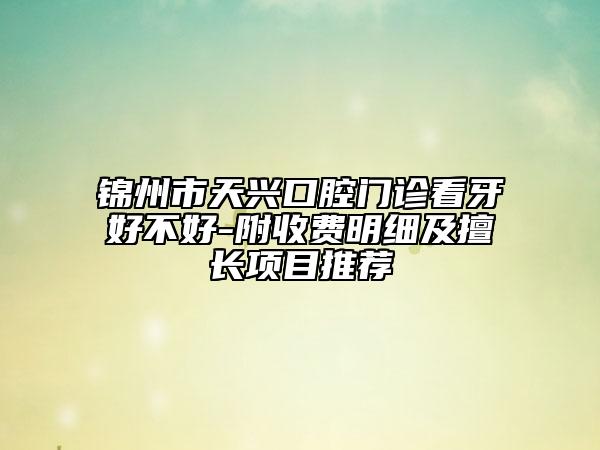 锦州市天兴口腔门诊看牙好不好-附收费明细及擅长项目推荐