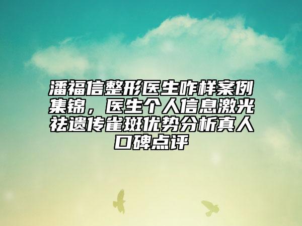 潘福信整形医生咋样案例集锦，医生个人信息激光祛遗传雀斑优势分析真人口碑点评