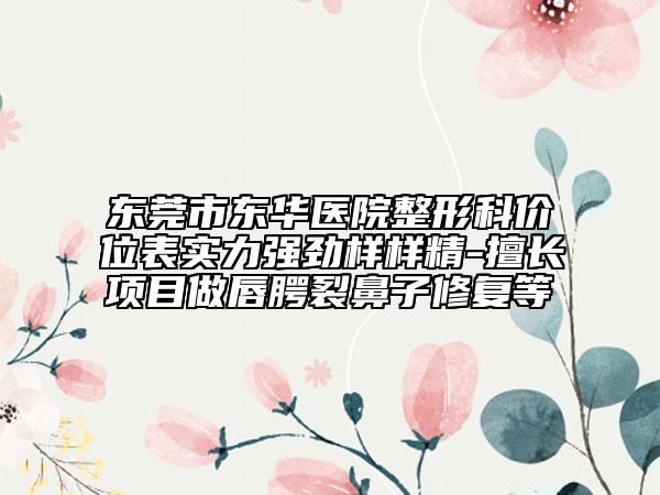东莞市东华医院整形科价位表实力强劲样样精-擅长项目做唇腭裂鼻子修复等