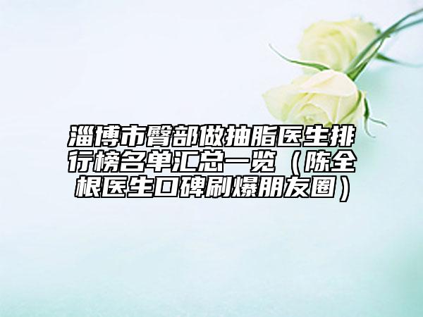 淄博市臀部做抽脂医生排行榜名单汇总一览（陈全根医生口碑刷爆朋友圈）