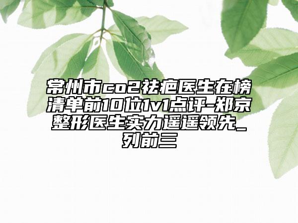 常州市co2祛疤医生在榜清单前10位1v1点评-郑京整形医生实力遥遥领先_列前三