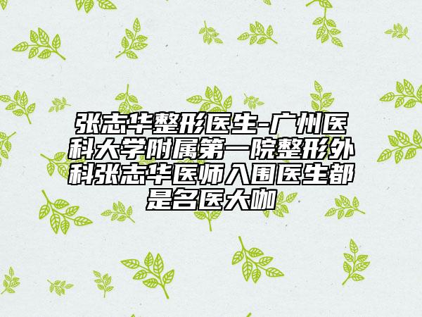 张志华整形医生-广州医科大学附属第一院整形外科张志华医师入围医生都是名医大咖